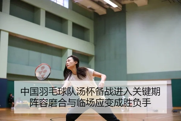中国羽毛球队汤杯备战进入关键期 阵容磨合与临场应变成胜负手 - youbosports