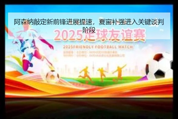 阿森纳敲定新前锋进展提速，夏窗补强进入关键谈判阶段